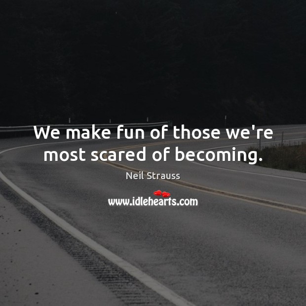 We make fun of those we’re most scared of becoming. Image