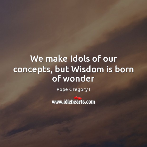 We make Idols of our concepts, but Wisdom is born of wonder Pope Gregory I Picture Quote