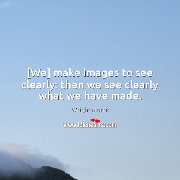 [We] make images to see clearly: then we see clearly what we have made. Wright Morris Picture Quote