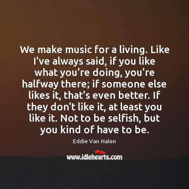 We make music for a living. Like I’ve always said, if you Eddie Van Halen Picture Quote