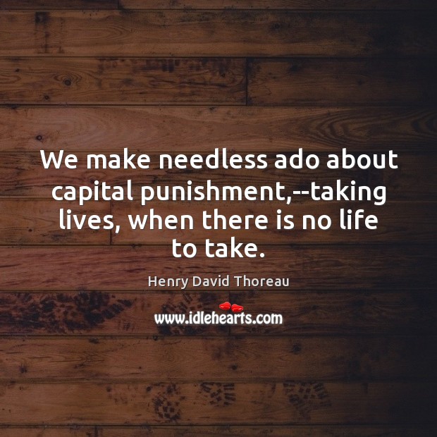 We make needless ado about capital punishment,–taking lives, when there is Henry David Thoreau Picture Quote