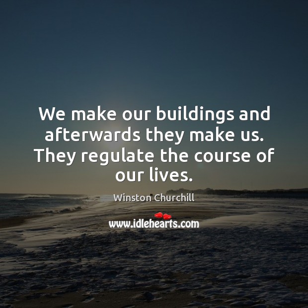 We make our buildings and afterwards they make us. They regulate the course of our lives. Winston Churchill Picture Quote