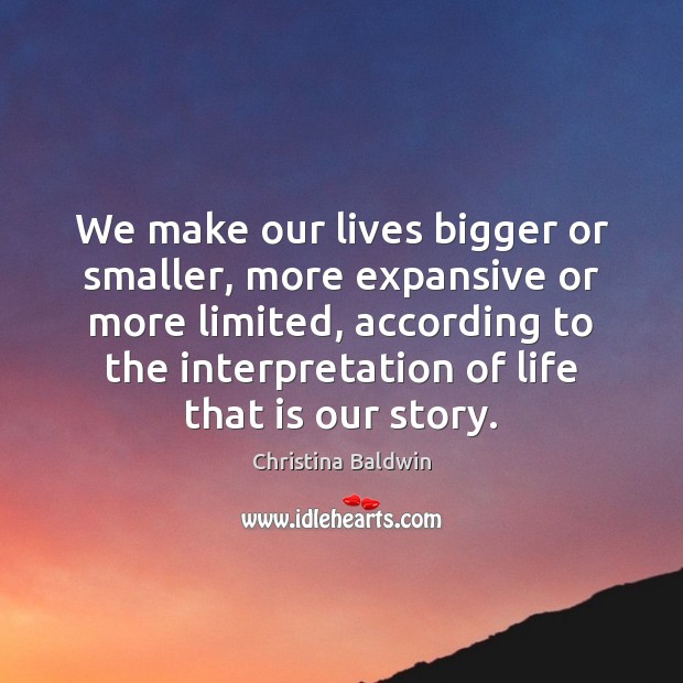 We make our lives bigger or smaller, more expansive or more limited, Christina Baldwin Picture Quote