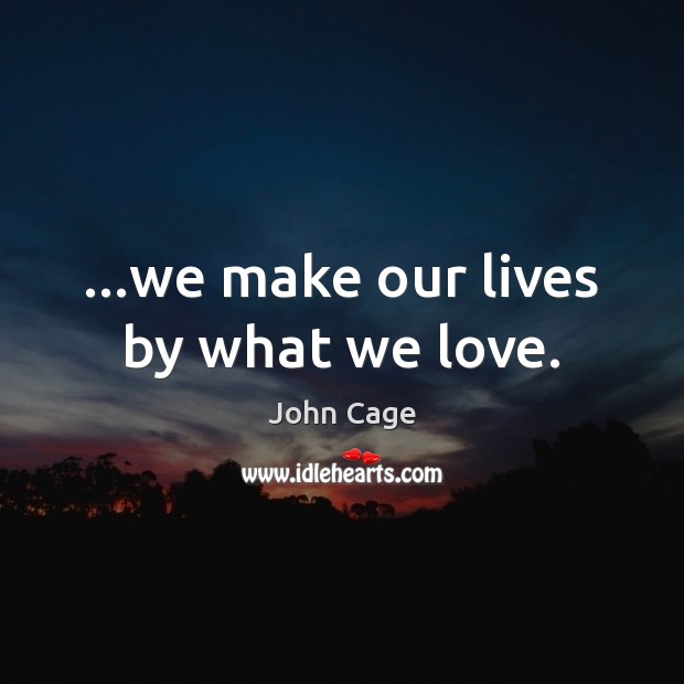 …we make our lives by what we love. Image