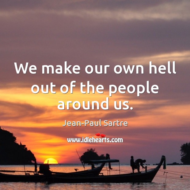 We make our own hell out of the people around us. Image
