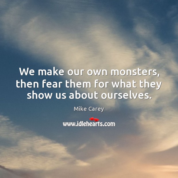 We make our own monsters, then fear them for what they show us about ourselves. Mike Carey Picture Quote