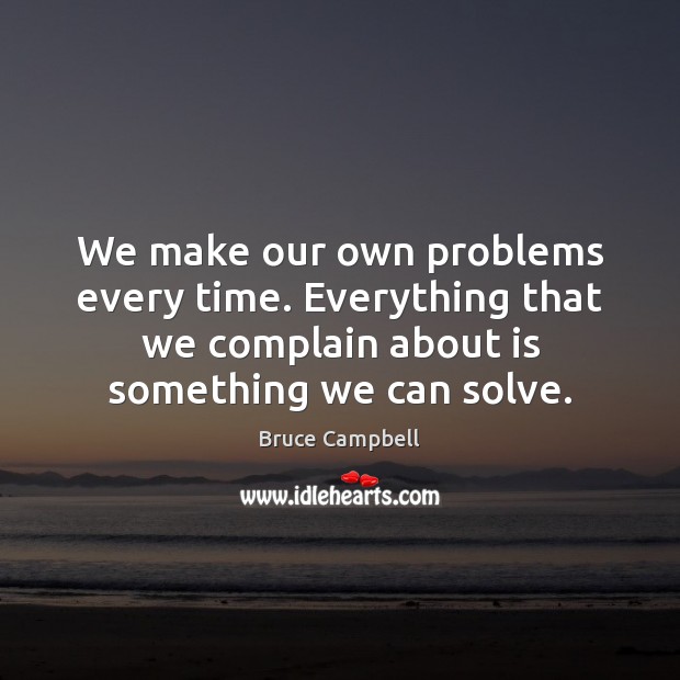 We make our own problems every time. Everything that we complain about Image