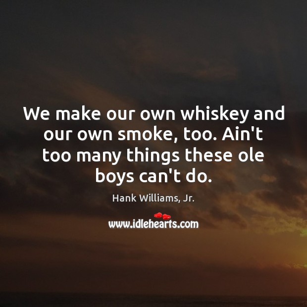 We make our own whiskey and our own smoke, too. Ain’t too Hank Williams, Jr. Picture Quote