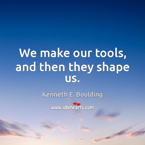 We make our tools, and then they shape us. Image