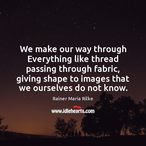 We make our way through Everything like thread passing through fabric, giving Rainer Maria Rilke Picture Quote