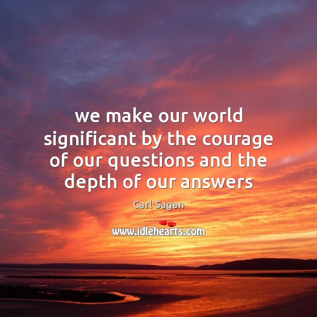 We make our world significant by the courage of our questions and the depth of our answers Carl Sagan Picture Quote