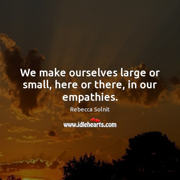 We make ourselves large or small, here or there, in our empathies. Rebecca Solnit Picture Quote