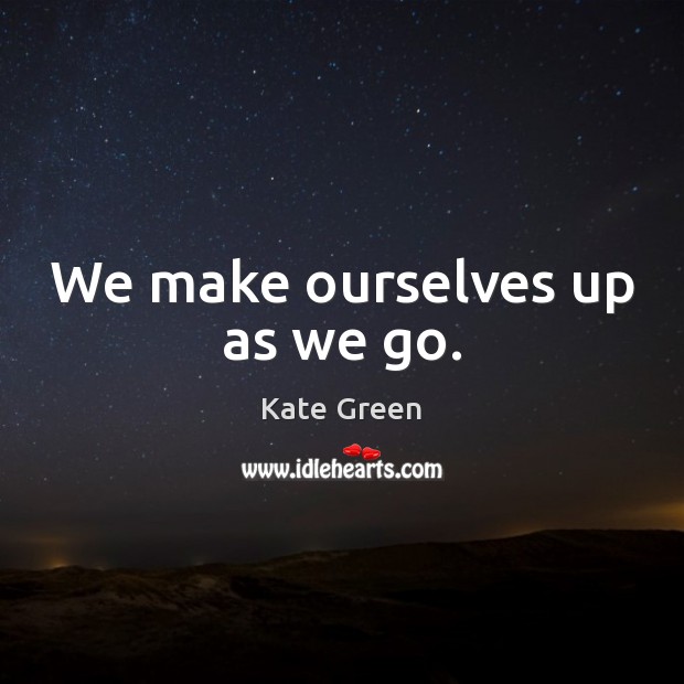 We make ourselves up as we go. Kate Green Picture Quote