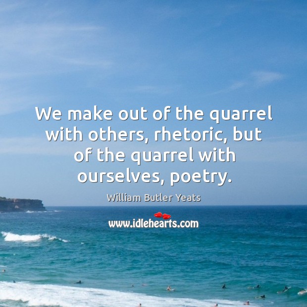We make out of the quarrel with others, rhetoric, but of the quarrel with ourselves, poetry. Image