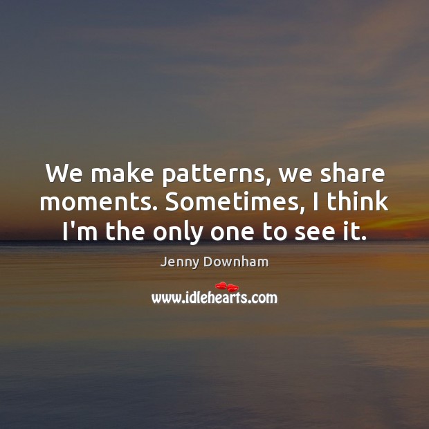 We make patterns, we share moments. Sometimes, I think I’m the only one to see it. Image