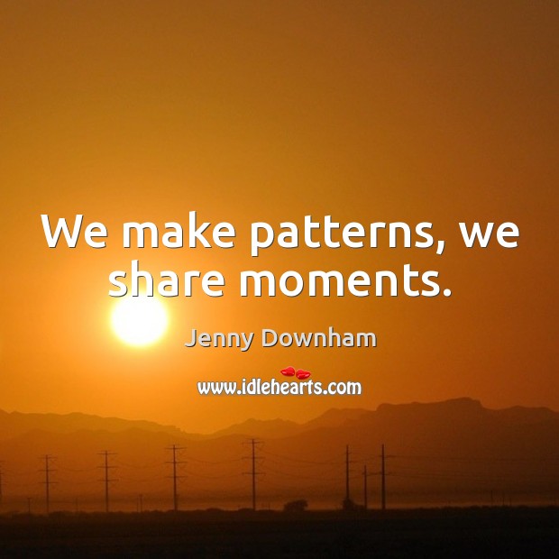 We make patterns, we share moments. Jenny Downham Picture Quote