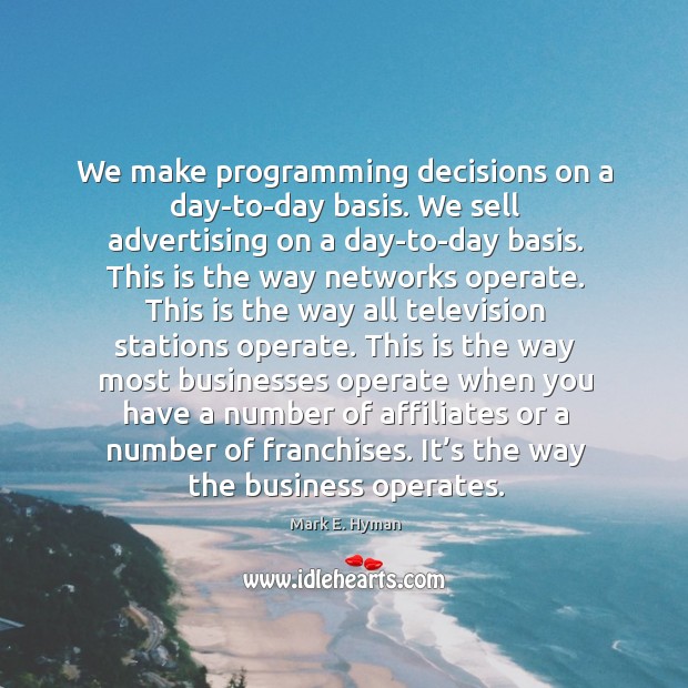 We make programming decisions on a day-to-day basis. We sell advertising on a day-to-day basis. Mark E. Hyman Picture Quote