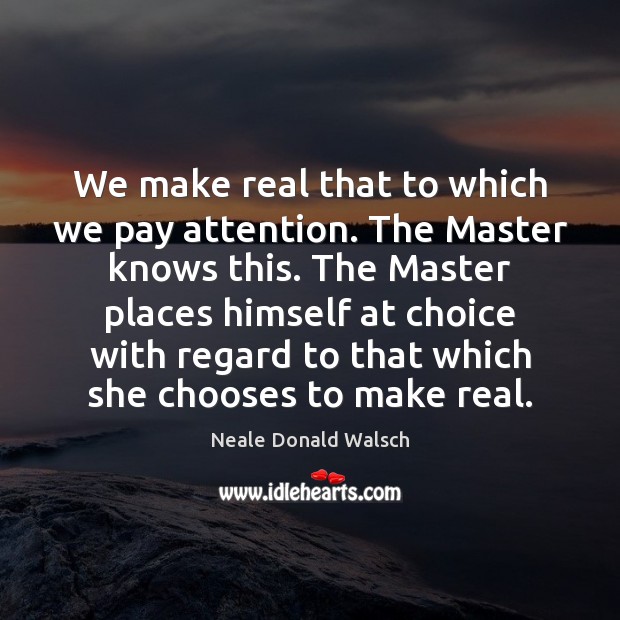 We make real that to which we pay attention. The Master knows Neale Donald Walsch Picture Quote