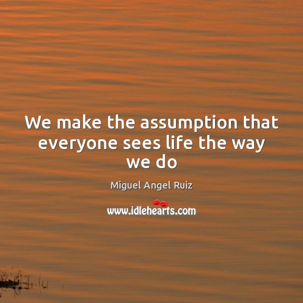 We make the assumption that everyone sees life the way we do Miguel Angel Ruiz Picture Quote