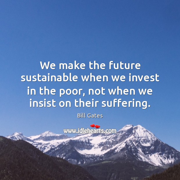 We make the future sustainable when we invest in the poor, not Bill Gates Picture Quote