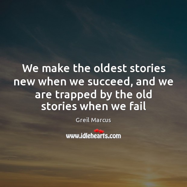 We make the oldest stories new when we succeed, and we are Greil Marcus Picture Quote