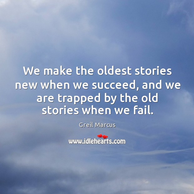 We make the oldest stories new when we succeed, and we are trapped by the old stories when we fail. Greil Marcus Picture Quote