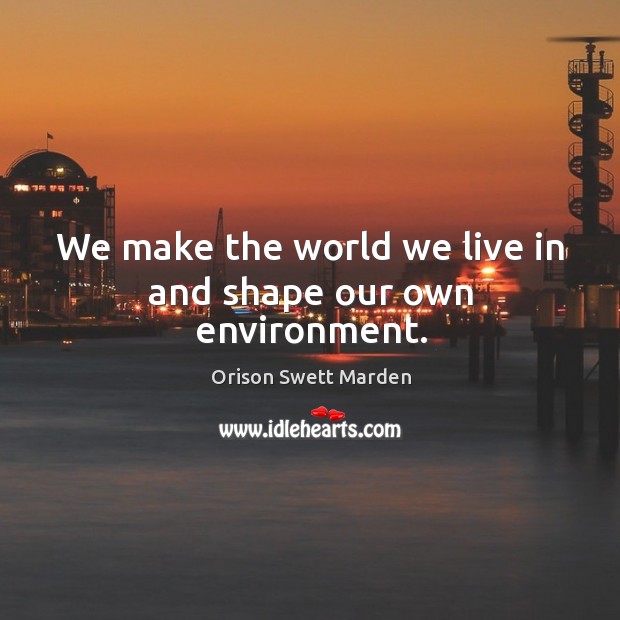 We make the world we live in and shape our own environment. Image