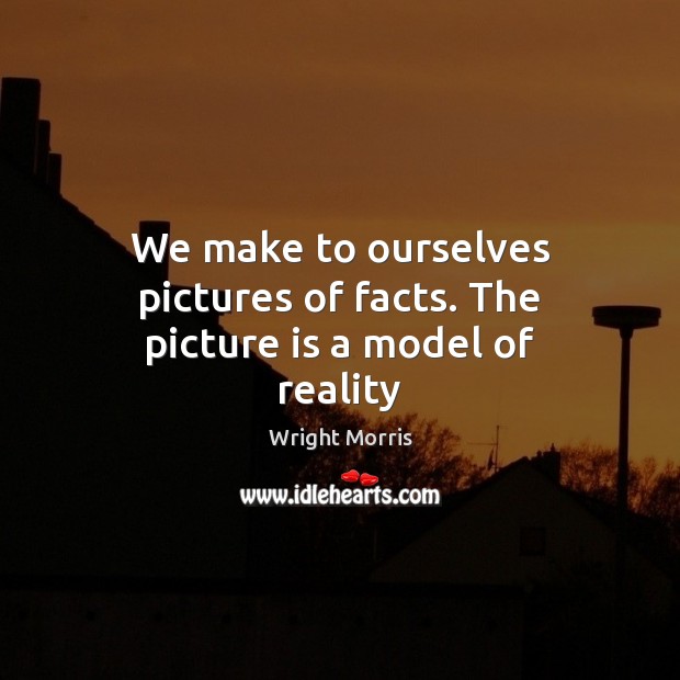We make to ourselves pictures of facts. The picture is a model of reality 