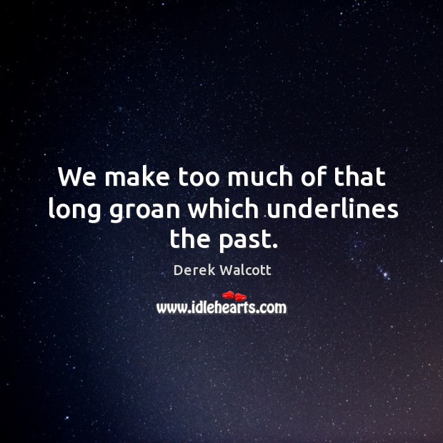 We make too much of that long groan which underlines the past. Derek Walcott Picture Quote