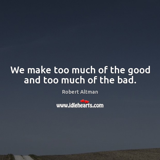 We make too much of the good and too much of the bad. Robert Altman Picture Quote
