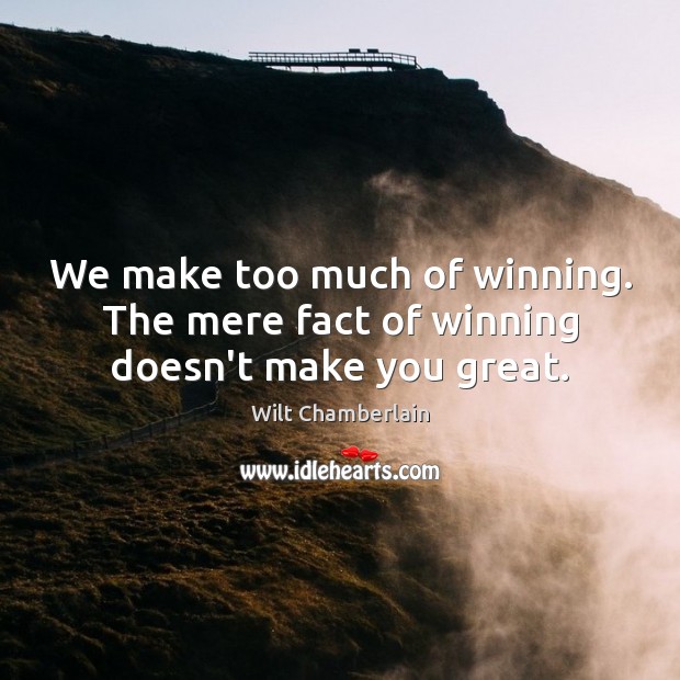 We make too much of winning. The mere fact of winning doesn’t make you great. Image