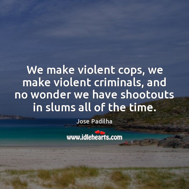 We make violent cops, we make violent criminals, and no wonder we Jose Padilha Picture Quote