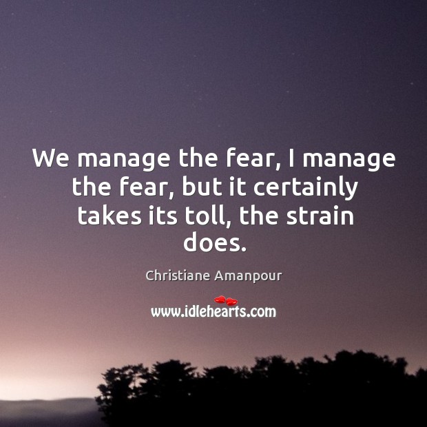 We manage the fear, I manage the fear, but it certainly takes its toll, the strain does. Christiane Amanpour Picture Quote