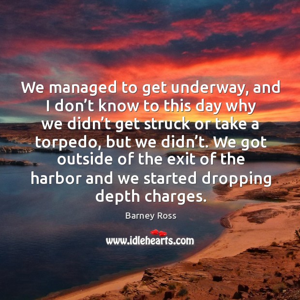 We managed to get underway, and I don’t know to this day why we didn’t get struck or take a torpedo, but we didn’t. Barney Ross Picture Quote