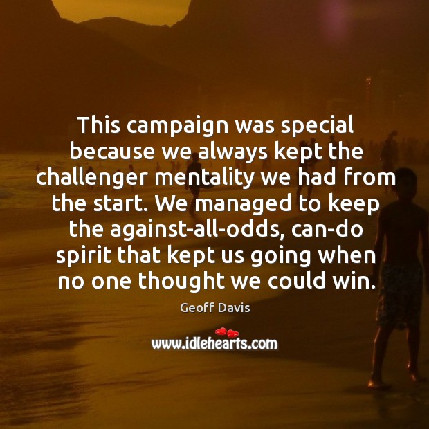 We managed to keep the against-all-odds, can-do spirit that kept us going when no one thought we could win. Geoff Davis Picture Quote