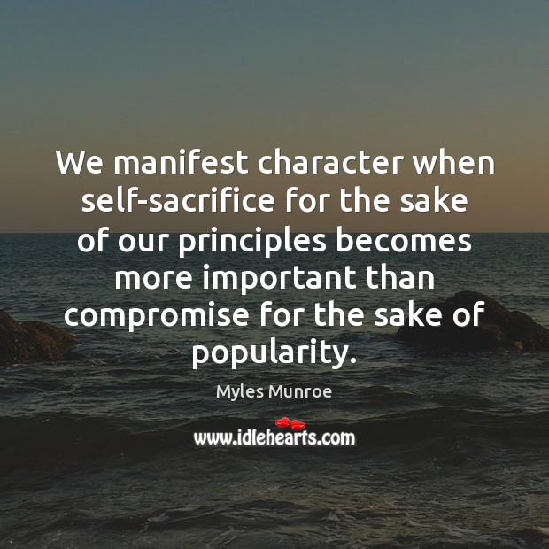 We manifest character when self-sacrifice for the sake of our principles becomes Myles Munroe Picture Quote