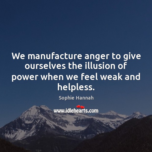 We manufacture anger to give ourselves the illusion of power when we Image