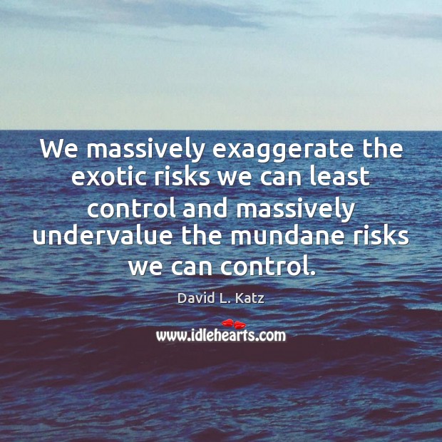 We massively exaggerate the exotic risks we can least control and massively David L. Katz Picture Quote
