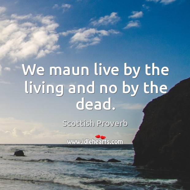 We maun live by the living and no by the dead. Image