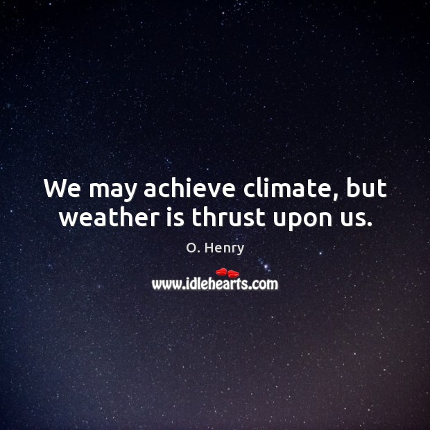 We may achieve climate, but weather is thrust upon us. O. Henry Picture Quote