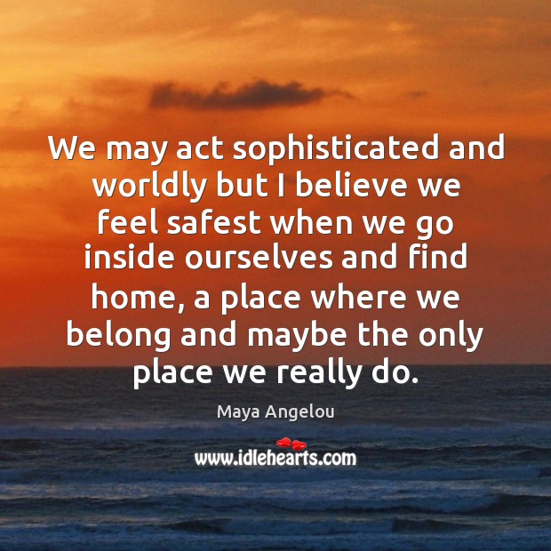We may act sophisticated and worldly but I believe we feel safest Maya Angelou Picture Quote