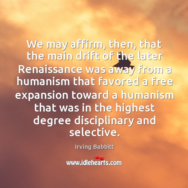 We may affirm, then, that the main drift of the later renaissance was away from a humanism Irving Babbitt Picture Quote
