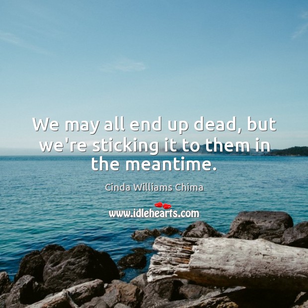 We may all end up dead, but we’re sticking it to them in the meantime. Cinda Williams Chima Picture Quote