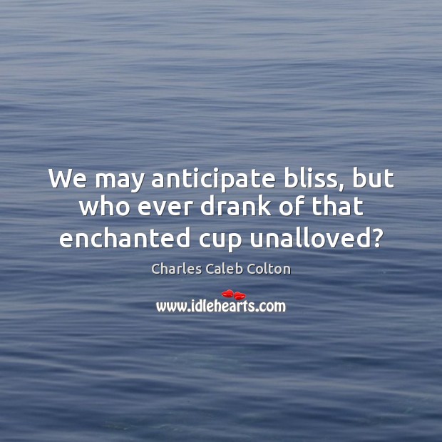 We may anticipate bliss, but who ever drank of that enchanted cup unalloved? Charles Caleb Colton Picture Quote