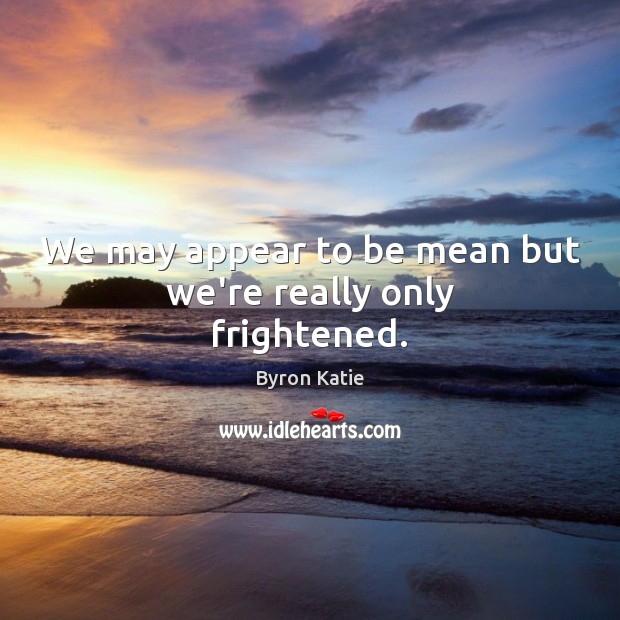 We may appear to be mean but we’re really only frightened. Byron Katie Picture Quote