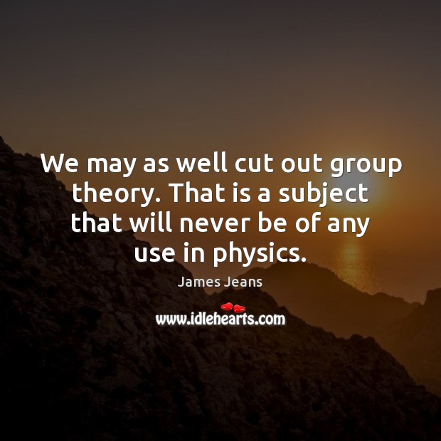 We may as well cut out group theory. That is a subject James Jeans Picture Quote