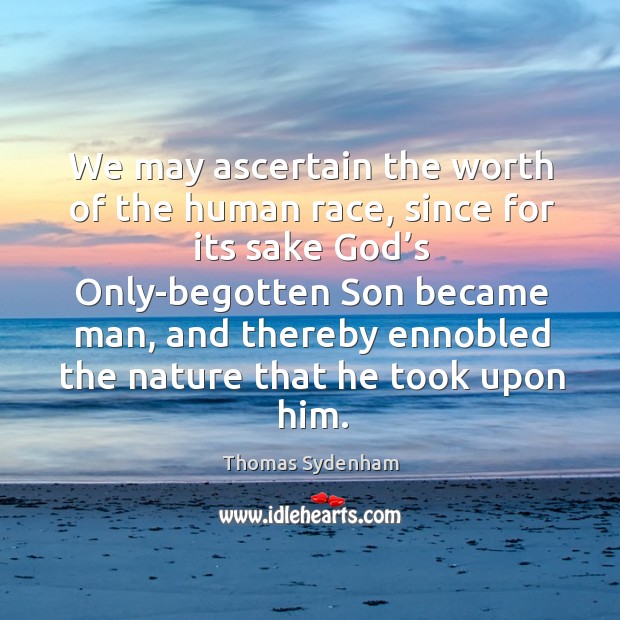 We may ascertain the worth of the human race, since for its sake God’s only-begotten son became man Thomas Sydenham Picture Quote