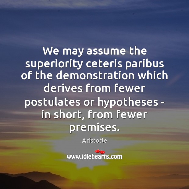 We may assume the superiority ceteris paribus of the demonstration which derives 