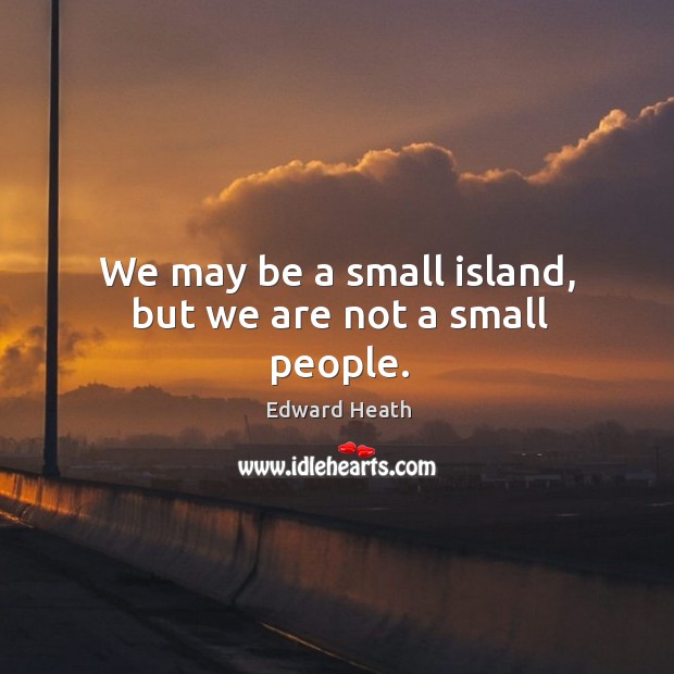 We may be a small island, but we are not a small people. Edward Heath Picture Quote