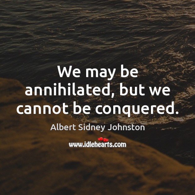 We may be annihilated, but we cannot be conquered. Albert Sidney Johnston Picture Quote